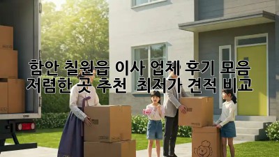 함안 칠원읍 이사 업체 후기 모음: 저렴한 곳 추천 & 최저가 견적 비교! 🤩